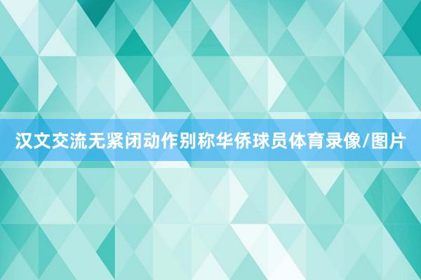 汉文交流无紧闭动作别称华侨球员体育录像/图片