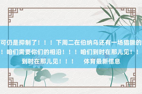 可仍是抑制了！！！下周二在伯纳乌还有一场猖獗的比赛在等着咱们！！咱们需要你们的相沿！！！咱们到时在那儿见！！！    体育最新信息