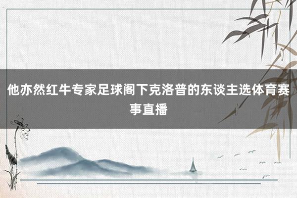 他亦然红牛专家足球阁下克洛普的东谈主选体育赛事直播