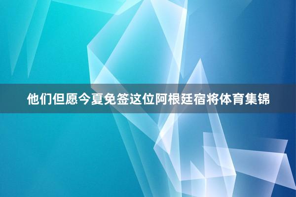 他们但愿今夏免签这位阿根廷宿将体育集锦