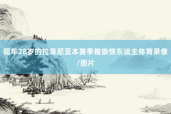 现年28岁的拉菲尼亚本赛季推崇惊东谈主体育录像/图片