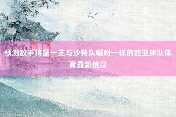 预测敌手将是一支与沙特队嘱咐一样的西亚球队体育最新信息