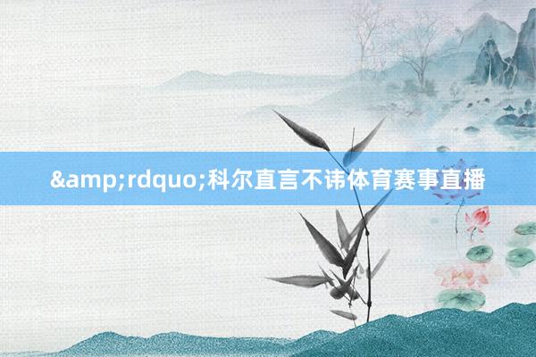 &rdquo;科尔直言不讳体育赛事直播