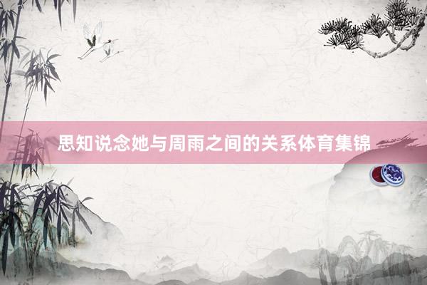思知说念她与周雨之间的关系体育集锦