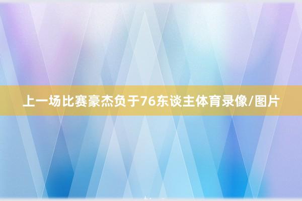 上一场比赛豪杰负于76东谈主体育录像/图片