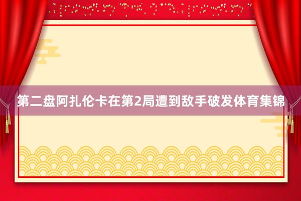 第二盘阿扎伦卡在第2局遭到敌手破发体育集锦