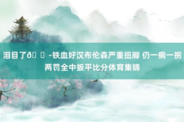 泪目了😭铁血好汉布伦森严重扭脚 仍一瘸一拐两罚全中扳平比分体育集锦