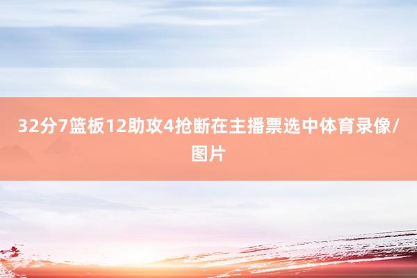 32分7篮板12助攻4抢断在主播票选中体育录像/图片