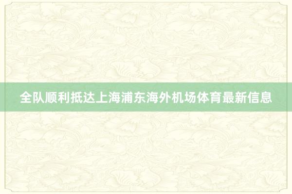 全队顺利抵达上海浦东海外机场体育最新信息