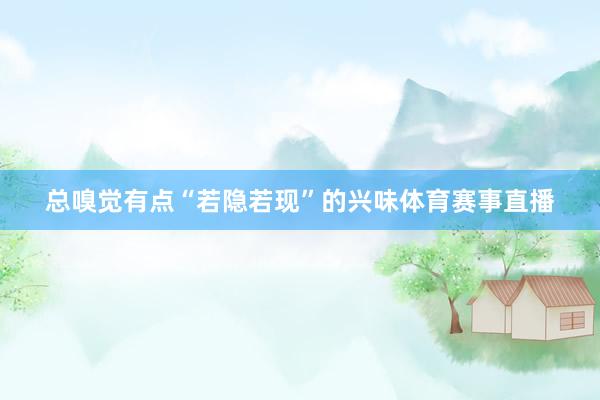 总嗅觉有点“若隐若现”的兴味体育赛事直播