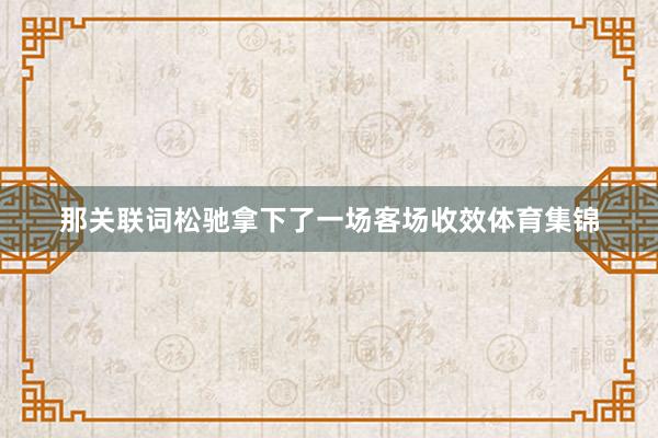 那关联词松驰拿下了一场客场收效体育集锦