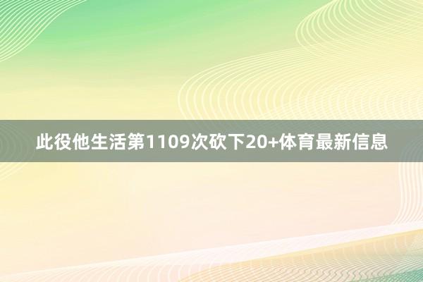 此役他生活第1109次砍下20+体育最新信息