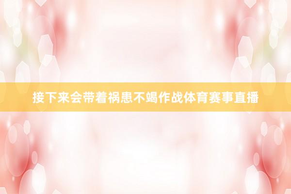 接下来会带着祸患不竭作战体育赛事直播