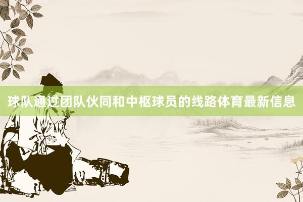 球队通过团队伙同和中枢球员的线路体育最新信息