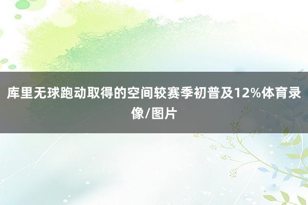库里无球跑动取得的空间较赛季初普及12%体育录像/图片